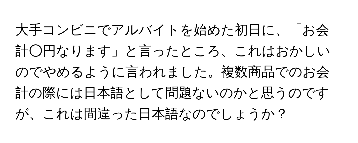 大手コンビニでアルバイトを始めた初日に、「お会計○円なります」と言ったところ、これはおかしいのでやめるように言われました。複数商品でのお会計の際には日本語として問題ないのかと思うのですが、これは間違った日本語なのでしょうか？