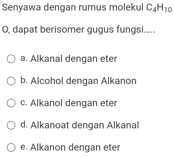 Senyawa dengan rumus molekul C_4H_10
O, dapat berisomer gugus fungsi.....
a. Alkanal dengan eter
b. Alcohol dengan Alkanon
c. Alkanol dengan eter
d. Alkanoat dengan Alkanal
e. Alkanon dengan eter