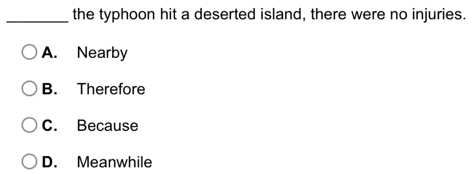 the typhoon hit a deserted island, there were no injuries.
A. Nearby
B. Therefore
C. Because
D. Meanwhile