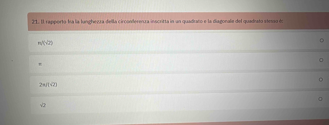 Il rapporto fra la lunghezza della circonferenza inscritta in un quadrato e la diagonale del quadrato stesso è:
π /(sqrt(2))
π
2π /(sqrt(2))
sqrt(2)