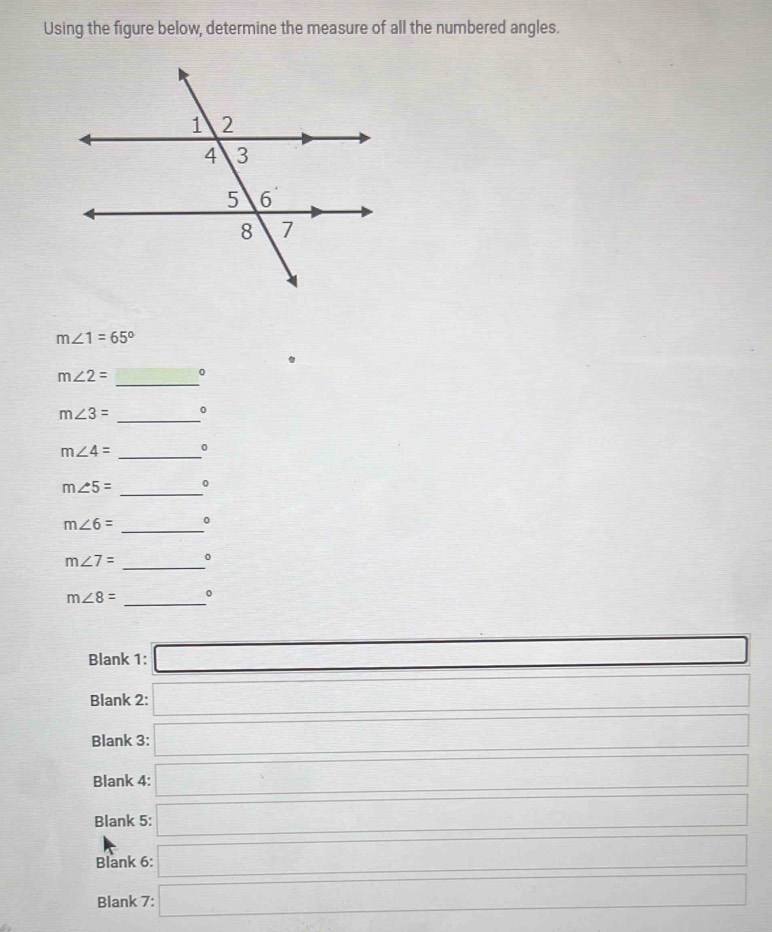 Using the figure below, determine the measure of all the numbered angles.
m∠ 1=65°
_
m∠ 2= 0
_
m∠ 3= 0
m∠ 4= _ 0
_
m∠ 5= 0
m∠ 6= _ 0
m∠ 7= _ 0
_
m∠ 8= 。
Blank 1: □ 
Blank 2: k=frac 2
Blank 3: □ 
Blank 4: □ 
Blank 5: □ □ 
Blank 6: □ 
Blank 7: □