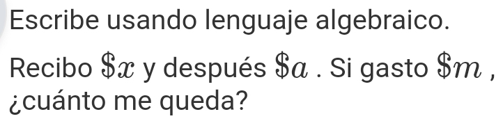 Escribe usando lenguaje algebraico. 
Recibo $x y después $α. Si gasto $m , 
¿cuánto me queda?