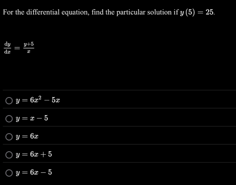 For the differential equation, find the particular solution if y(5)=25.
 dy/dx = (y+5)/x 
y=6x^2-5x
y=x-5
y=6x
y=6x+5
y=6x-5