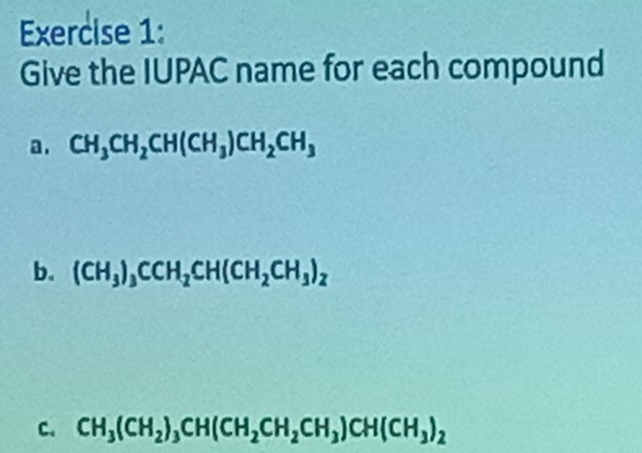 Give the IUPAC name for each compound 
a. CH_3CH_2CH(CH_3)CH_2CH_3
b. (CH_3)_3CCH_2CH(CH_2CH_3)_2
C. CH_3(CH_2)_3CH(CH_2CH_2CH_3)CH(CH_3)_2