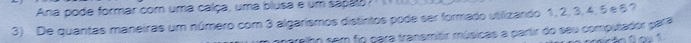 Ana pode formar com uma calça, uma blusa e um sapato 
3) De quantas maneiras um número com 3 algarismos distintos pode ser formado utilizando 1, 2, 3, 4, 5 e § ? 
arelho com fn para tranemitir músicas a partir do seu computador para 
D o í
