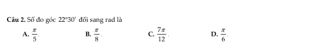 Số đo góc 22°30' dối sang rad là
A.  π /5  B,  x/3  C.  7x/12  D.  x/6 