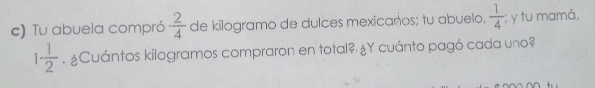 Tu abuela compró  2/4  de kilogramo de dulces mexicanos; tu abuelo,  1/4 ; y tu mamá,
1 1/2 . ¿Cuántos kilogramos compraron en total? ¿Y cuánto pagó cada uno?