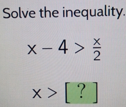 Solve the inequality.
x-4> x/2 
x>[?]