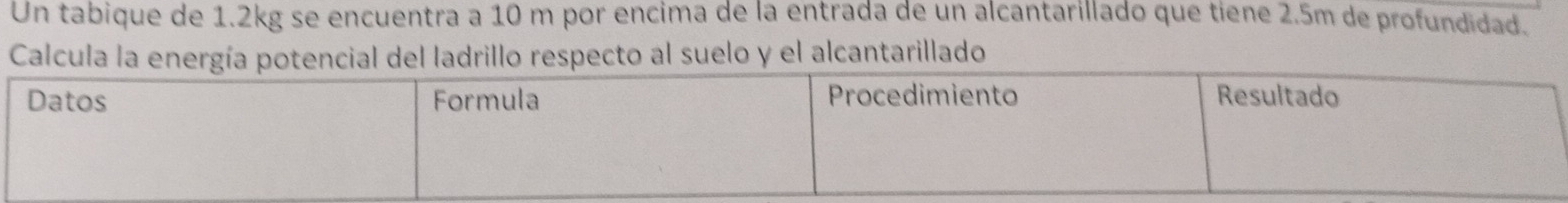 Un tabique de 1.2kg se encuentra a 10 m por encima de la entrada de un alcantarillado que tiene 2.5m de profundidad. 
Calculao respecto al suelo y el alcantarillado