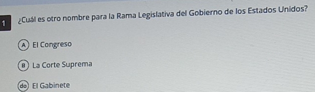 Cuál es otro nombre para la Rama Legislativa del Gobierno de los Estados Unidos?
A El Congreso
) La Corte Suprema
do El Gabinete