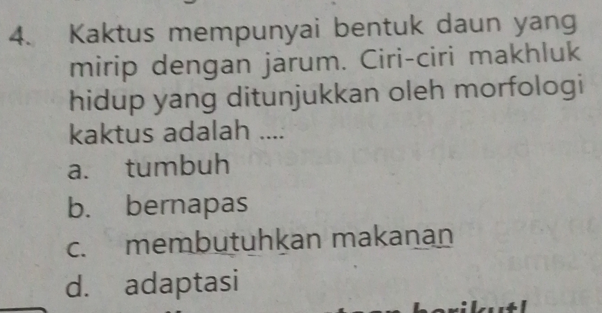 Kaktus mempunyai bentuk daun yang
mirip dengan jarum. Ciri-ciri makhluk
hidup yang ditunjukkan oleh morfologi
kaktus adalah ....
a. tumbuh
b. bernapas
c. membutuhkan makanan
d. adaptasi