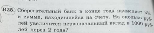 B25. Сберегательный банк в конце года начисляет 3%
к сумме, находившейся на счету. На сколько руб 
лей увеличится первоначальный вклад в 1000 руб- 
лей черeз 2 года?