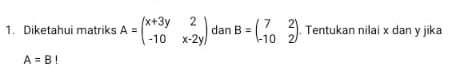 Diketahui matriks A=beginpmatrix x+3y&2 -10&x-2yendpmatrix dan B=beginpmatrix 7&2 -10&2endpmatrix. Tentukan nilai x dan y jika
A=B