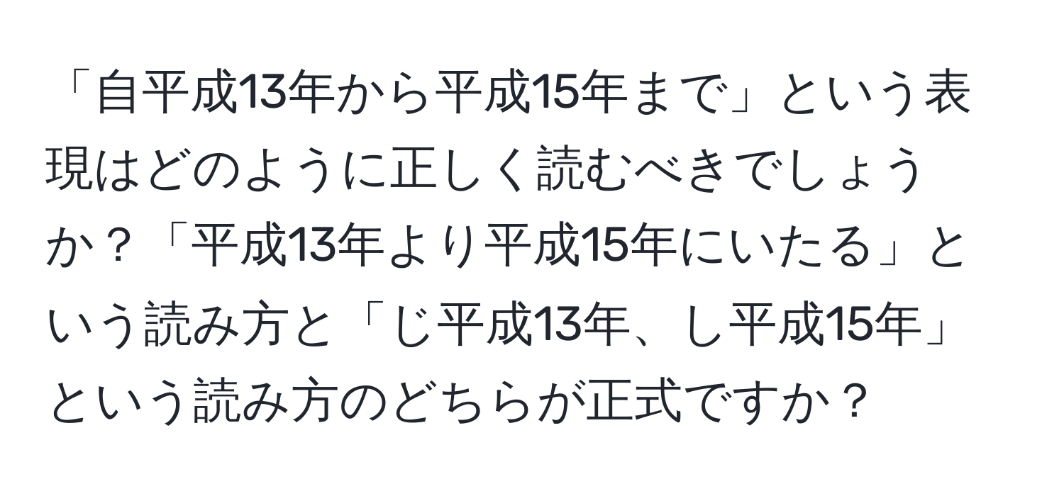 「自平成13年から平成15年まで」という表現はどのように正しく読むべきでしょうか？「平成13年より平成15年にいたる」という読み方と「じ平成13年、し平成15年」という読み方のどちらが正式ですか？