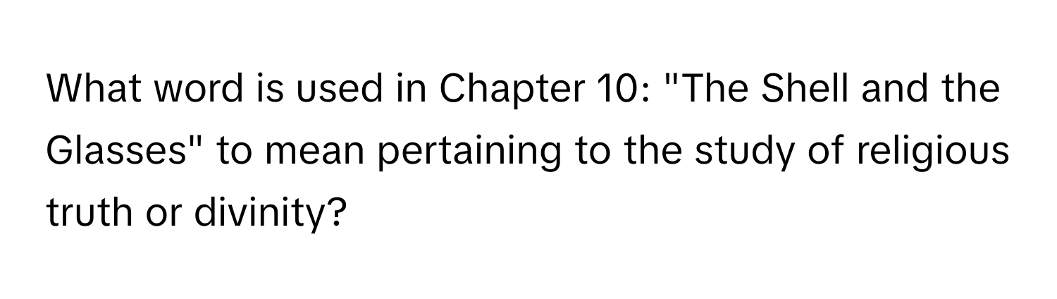 What word is used in Chapter 10: "The Shell and the Glasses" to mean pertaining to the study of religious truth or divinity?