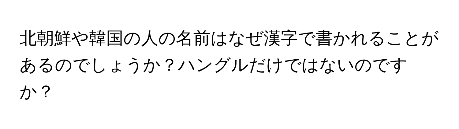 北朝鮮や韓国の人の名前はなぜ漢字で書かれることがあるのでしょうか？ハングルだけではないのですか？