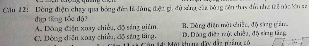 ệ n tượng quang tệ n 
Câu 12: Dòng điện chạy qua bóng đèn là dòng điện gì, độ sáng của bóng đèn thay đổi như thế nào khi xe
đạp tăng tốc độ?
A. Dòng điện xoay chiều, độ sáng giảm. B. Dòng điện một chiều, độ sáng giảm.
C. Dòng điện xoay chiều, độ sáng tăng. D. Dòng điện một chiều, độ sáng tăng.
âu 14: Một khung dây dẫn phẳng có