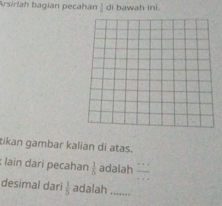 Arsirlah bagian pecahan  1/5  di bawah ini. 
tikan gambar kalian di atas. 
lain dari pecahan  1/5  adalah 
desimal dari  1/5  adalah ._