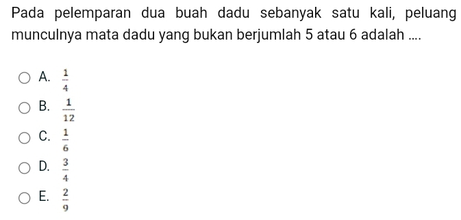 Pada pelemparan dua buah dadu sebanyak satu kali, peluang
munculnya mata dadu yang bukan berjumlah 5 atau 6 adalah ....
A.  1/4 
B.  1/12 
C.  1/6 
D.  3/4 
E.  2/9 