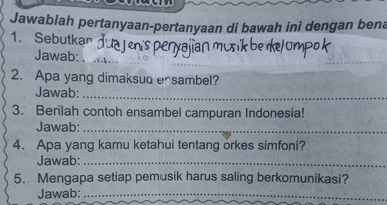 Jawablah pertanyaan-pertanyaan di bawah ini dengan bena 
1. Sebutkan 
Jawab:_ 
2. Apa yang dimaksud ensambel? 
Jawab:_ 
3. Berilah contoh ensambel campuran Indonesia! 
Jawab:_ 
4. Apa yang kamu ketahui tentang orkes simfoni? 
Jawab:_ 
5. Mengapa setiap pemusik harus saling berkomunikasi? 
Jawab:_