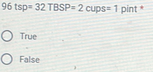 96tsp=32TBSP=2cups=1 pint *
True
False