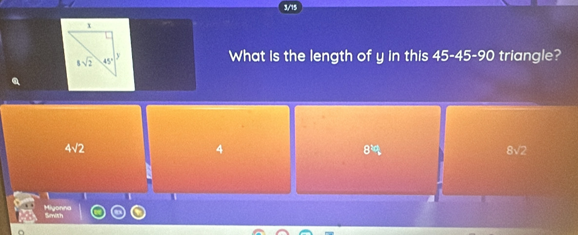 3/15
What is the length of y in this 45-45-90 triangle?
Q
4sqrt(2)
4
8^(10]b)
8sqrt(2)
Miyonna
Smith