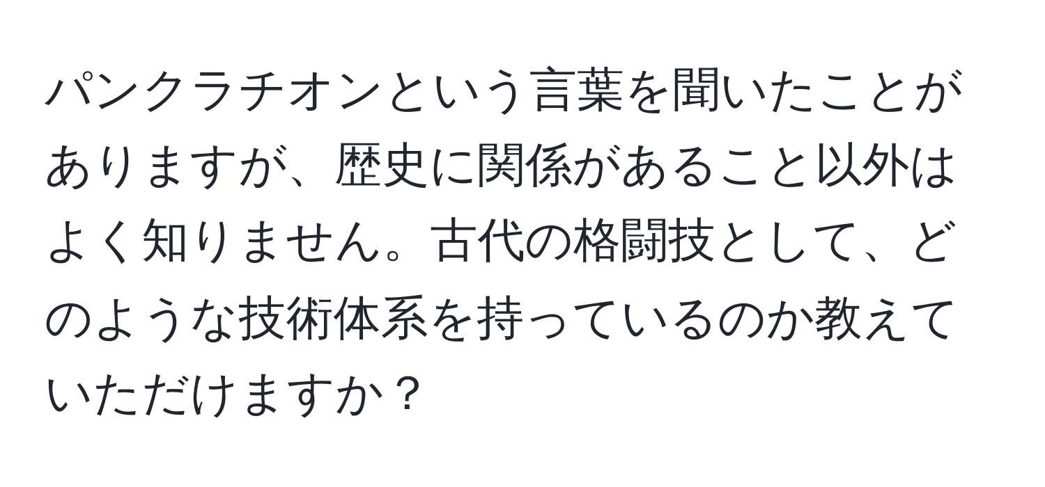 パンクラチオンという言葉を聞いたことがありますが、歴史に関係があること以外はよく知りません。古代の格闘技として、どのような技術体系を持っているのか教えていただけますか？