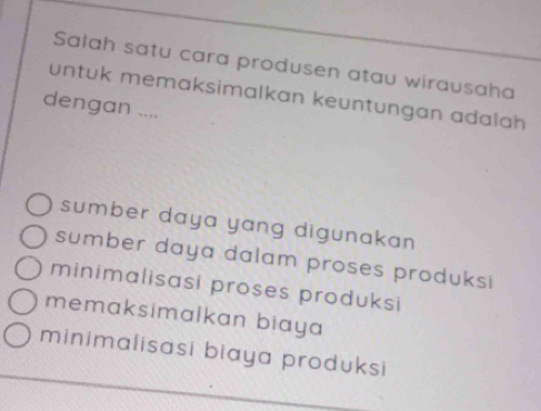 Salah satu cara produsen atau wirausaha
untuk memaksimalkan keuntungan adalah
dengan ....
sumber daya yang digunakan.
sumber daya dalam proses produksi
minimalisasi proses produksi
memaksimalkan biaya
minimalisasi biaya produksi