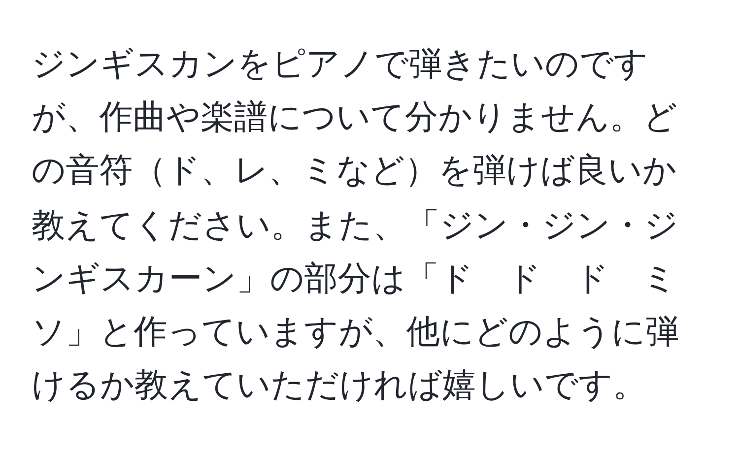 ジンギスカンをピアノで弾きたいのですが、作曲や楽譜について分かりません。どの音符ド、レ、ミなどを弾けば良いか教えてください。また、「ジン・ジン・ジンギスカーン」の部分は「ド　ド　ド　ミ　ソ」と作っていますが、他にどのように弾けるか教えていただければ嬉しいです。