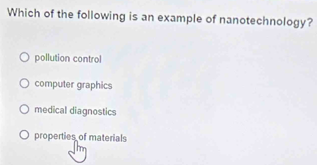 Which of the following is an example of nanotechnology?
pollution control
computer graphics
medical diagnostics
properties of materials