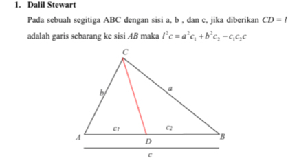 Dalil Stewart 
Pada sebuah segitiga ABC dengan sisi a, b , dan c, jika diberikan CD=l
adalah garis sebarang ke sisi AB maka l^2c=a^2c_1+b^2c_2-c_1c_2c