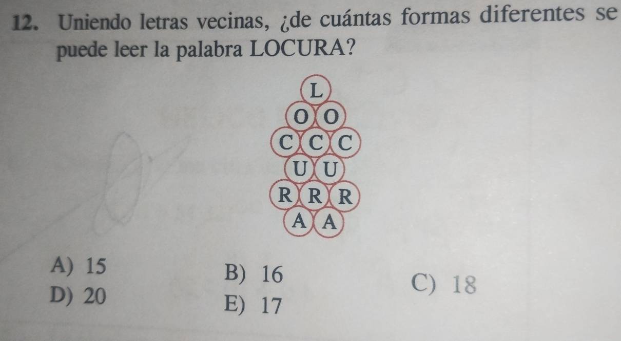 Uniendo letras vecinas, ¿de cuántas formas diferentes se
puede leer la palabra LOCURA?
L
0 0
C C C
U U
R X R a R
A A
A) 15
B) 16
D) 20
C) 18
E) 17