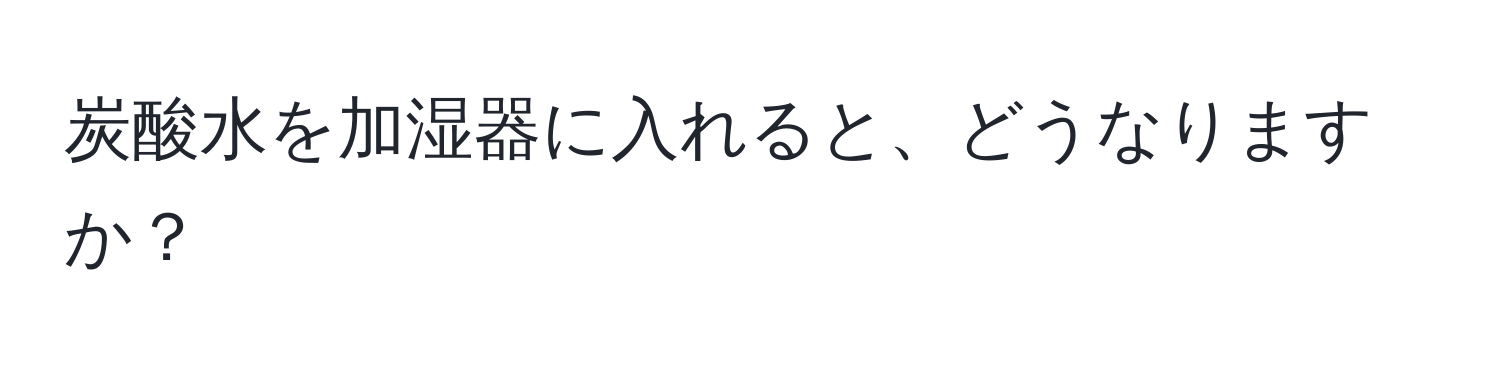 炭酸水を加湿器に入れると、どうなりますか？