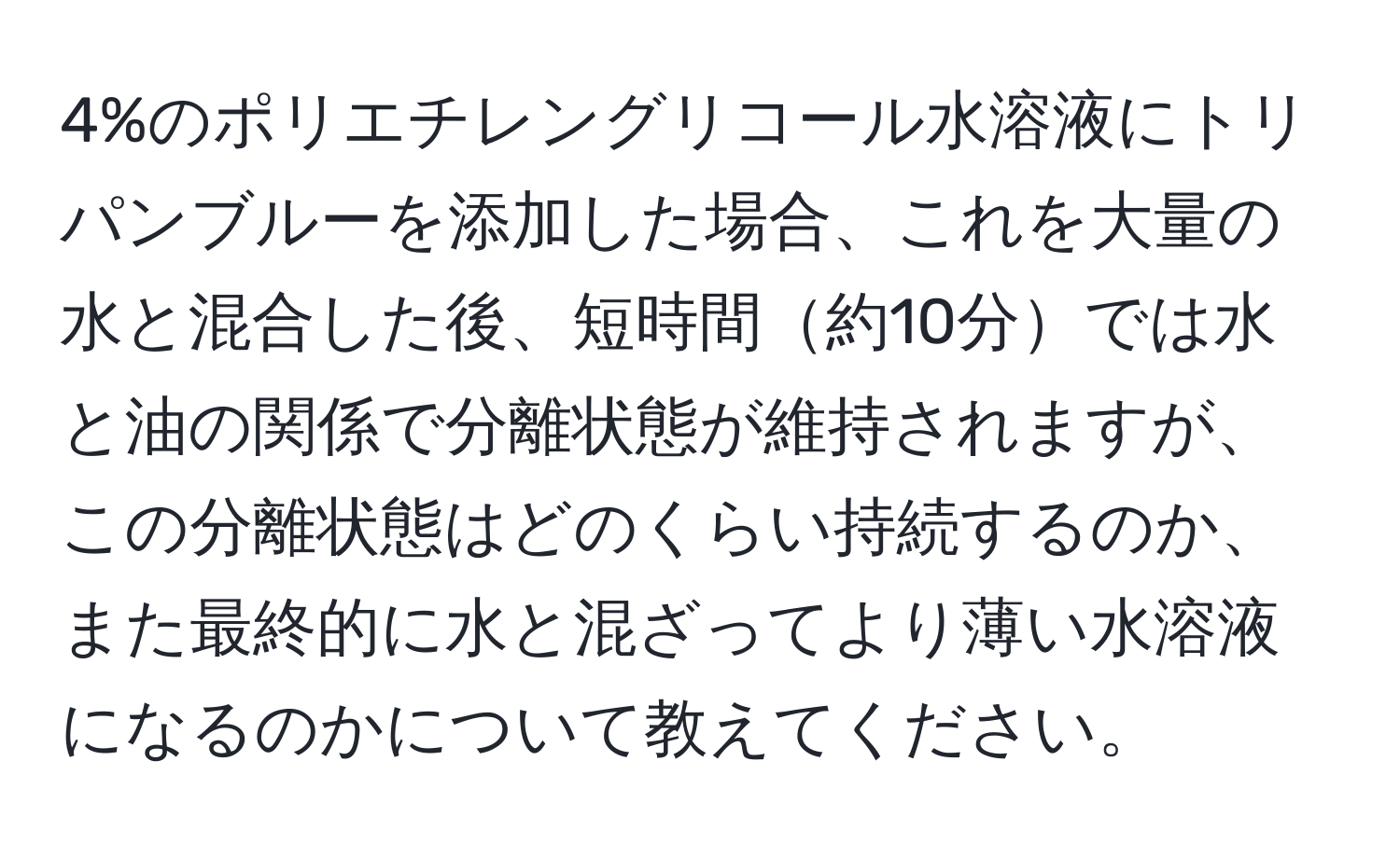 4%のポリエチレングリコール水溶液にトリパンブルーを添加した場合、これを大量の水と混合した後、短時間約10分では水と油の関係で分離状態が維持されますが、この分離状態はどのくらい持続するのか、また最終的に水と混ざってより薄い水溶液になるのかについて教えてください。