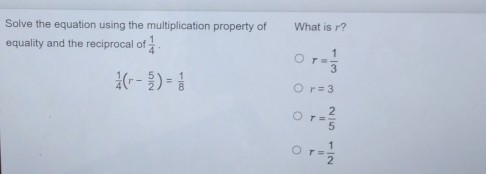 Solve the equation using the multiplication property of What is r?
equality and the reciprocal of  1/4 .
r= 1/3 
 1/4 (r- 5/2 )= 1/8 
r=3
r= 2/5 
r= 1/2 