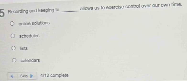 Recording and keeping to _allows us to exercise control over our own time.
online solutions
schedules
lists
calendars
Skip 4/12 complete