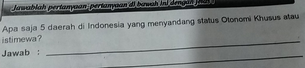 Jawablah pertanyaan-pertanyaan di bawah ini dengan jelds 
Apa saja 5 daerah di Indonesia yang menyandang status Otonomi Khusus atau 
istimewa?_ 
Jawab : 
_