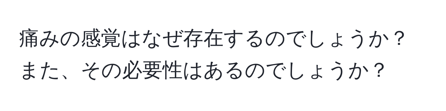 痛みの感覚はなぜ存在するのでしょうか？また、その必要性はあるのでしょうか？