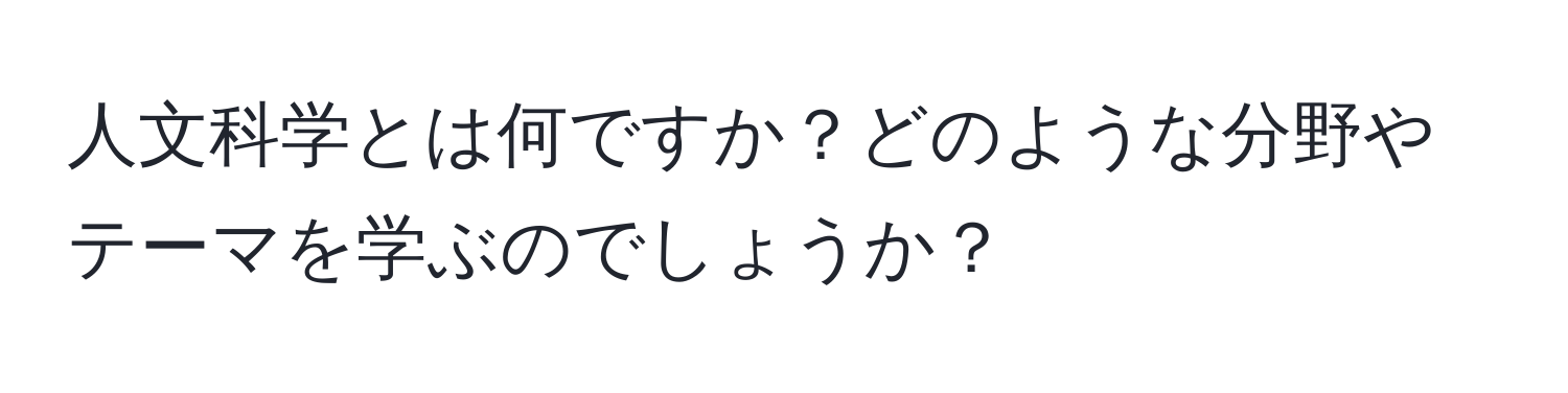 人文科学とは何ですか？どのような分野やテーマを学ぶのでしょうか？