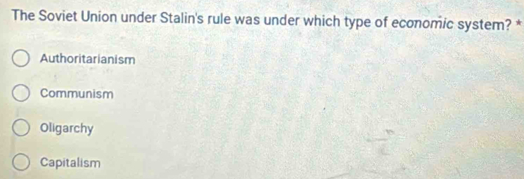 The Soviet Union under Stalin's rule was under which type of economic system? *
Authoritarianism
Communism
Oligarchy
Capitalism