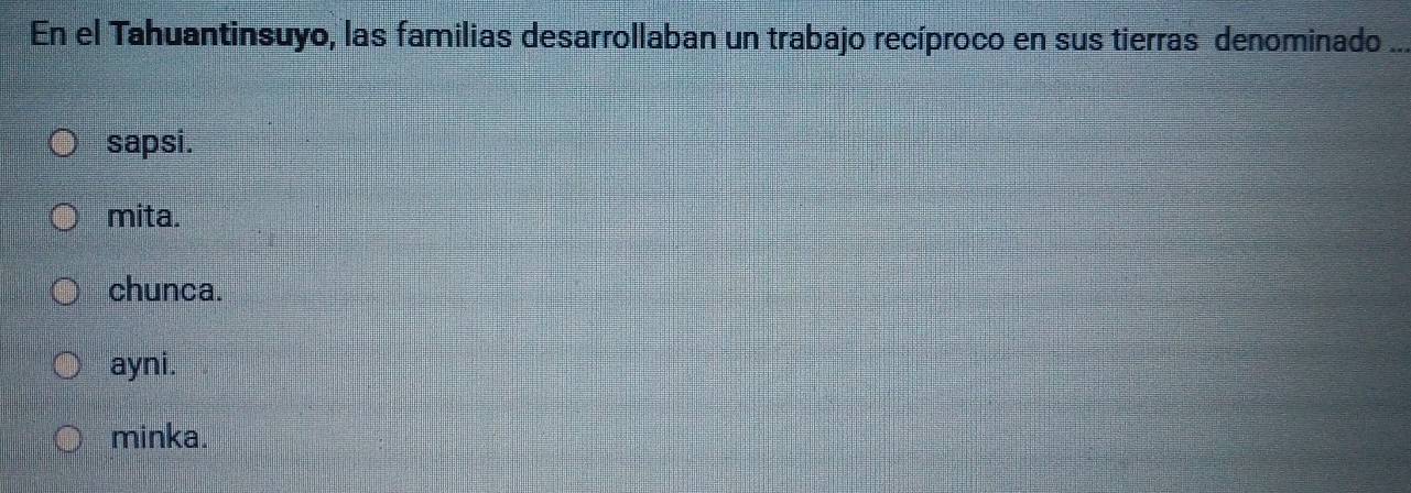 En el Tahuantinsuyo, las familias desarrollaban un trabajo recíproco en sus tierras denominado_
sapsi.
mita.
chunca.
ayni.
minka.