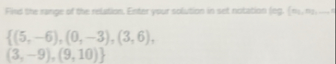 Fird the range of the relation. Enter your solution in set notation log ,  n_1,n_2,...,1
 (5,-6),(0,-3),(3,6),
(3,-9),(9,10)