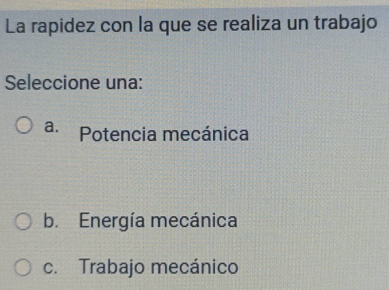 La rapidez con la que se realiza un trabajo
Seleccione una:
a. Potencia mecánica
b. Energía mecánica
c. Trabajo mecánico