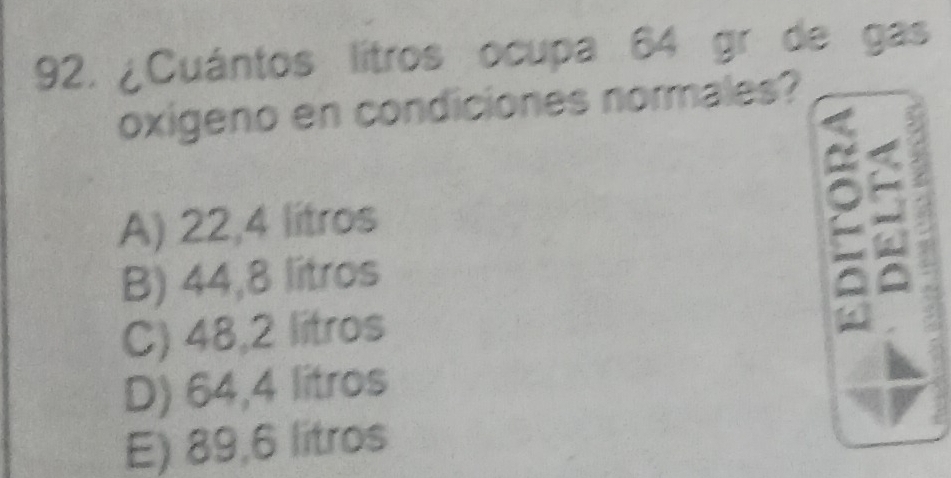 ¿Cuántos lítros ocupa 64 gr de gas
oxigeno en condiciones normales?
A) 22,4 litros
B) 44,8 litros
C) 48,2 litros
D) 64,4 litros
E) 89,6 litros