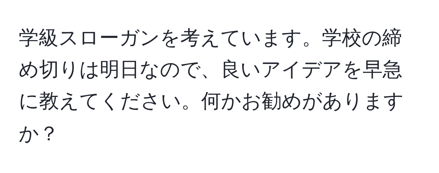 学級スローガンを考えています。学校の締め切りは明日なので、良いアイデアを早急に教えてください。何かお勧めがありますか？