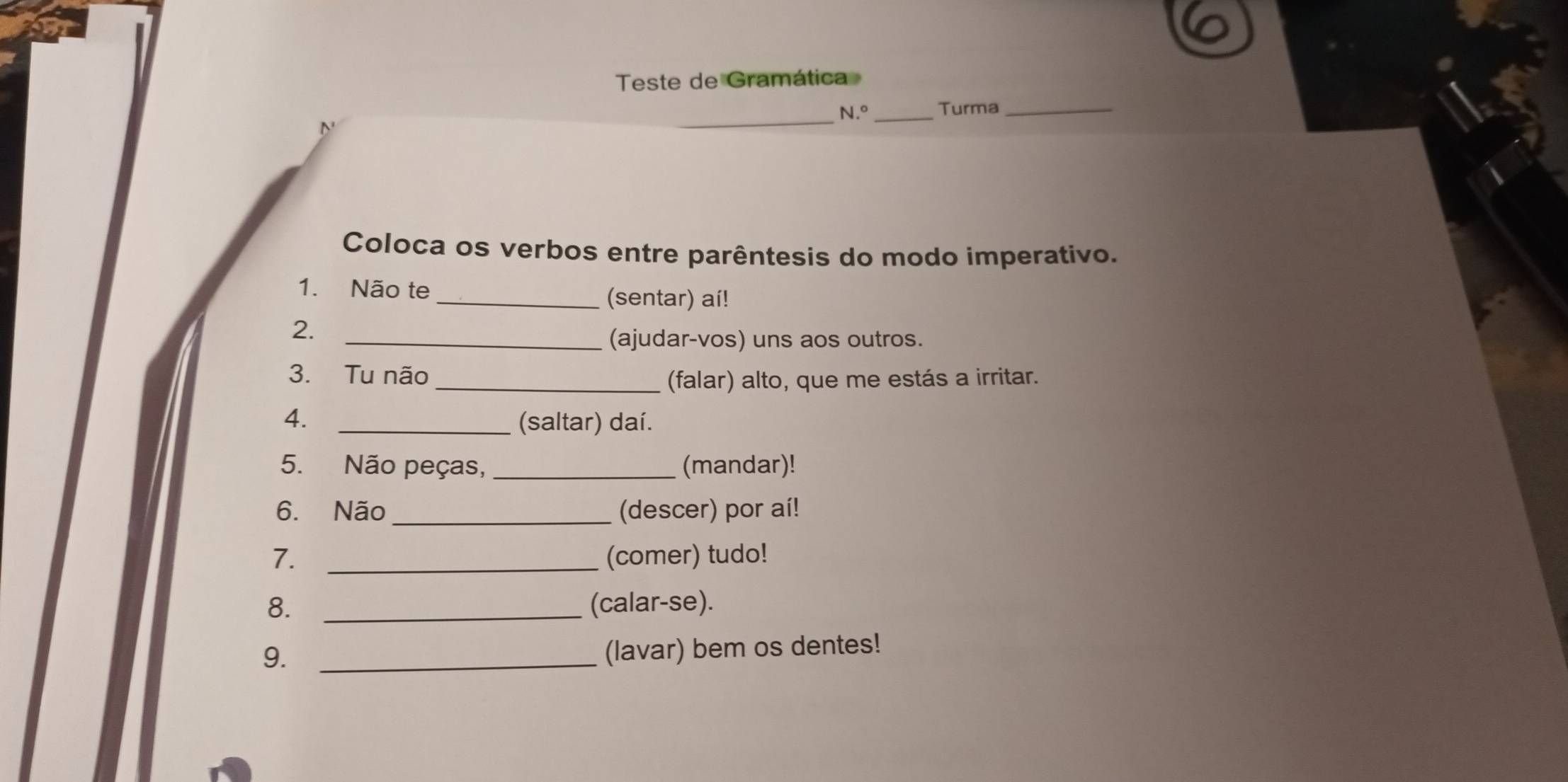 Teste de Gramática 
_N.º Turma_ 
Coloca os verbos entre parêntesis do modo imperativo. 
1. Não te 
_(sentar) aí! 
2. 
_(ajudar-vos) uns aos outros. 
3. Tu não 
_(falar) alto, que me estás a irritar. 
4. _(saltar) daí. 
5. Não peças, _(mandar)! 
6. Não_ (descer) por aí! 
7. _(comer) tudo! 
8. _(calar-se). 
9._ 
(lavar) bem os dentes!