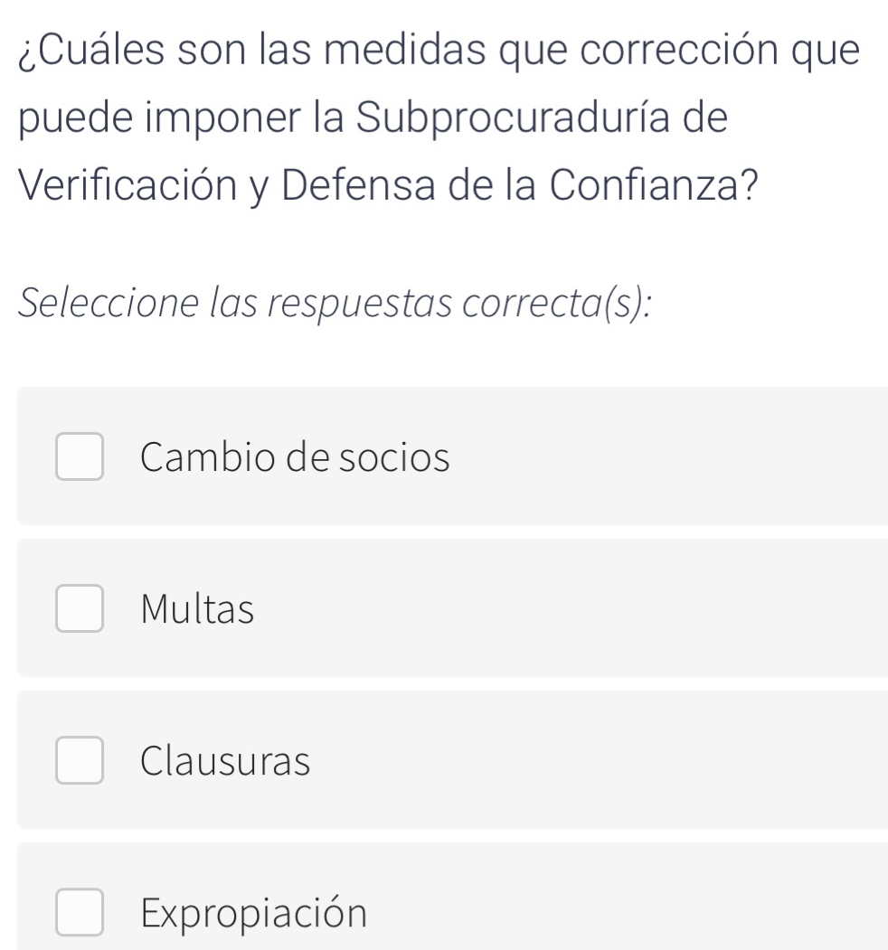 ¿Cuáles son las medidas que corrección que
puede imponer la Subprocuraduría de
Verificación y Defensa de la Confianza?
Seleccione las respuestas correcta(s):
Cambio de socios
Multas
Clausuras
Expropiación