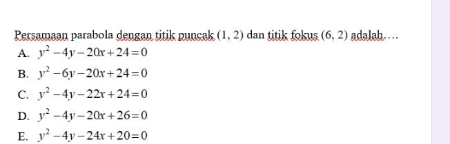 Persamaan parabola dengan titik puncak (1,2) dan titik fokus (6,2) adalah……
A. y^2-4y-20x+24=0
B. y^2-6y-20x+24=0
C. y^2-4y-22x+24=0
D. y^2-4y-20x+26=0
E. y^2-4y-24x+20=0