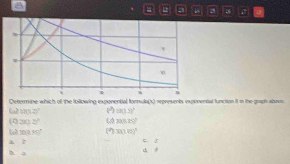 3 20 3 J 13
Determine which of the following exponential formula(s) represents exponential function II in the graph above.
ω 10(0.2)^circ 
(^5) 10(1.5)^b
(z) 28(2b^(circ )^circ) (5) 30(0.85)^circ 
30(0.95)^2 (9) 30(105)^circ 
a 2 C、 ♂
h a