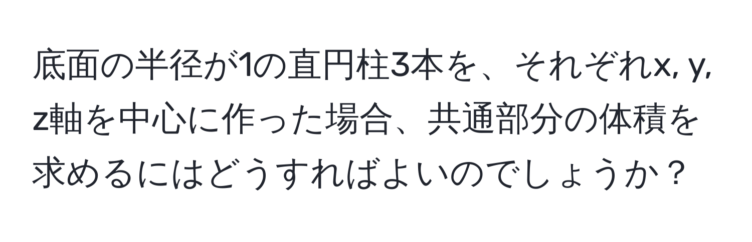 底面の半径が1の直円柱3本を、それぞれx, y, z軸を中心に作った場合、共通部分の体積を求めるにはどうすればよいのでしょうか？